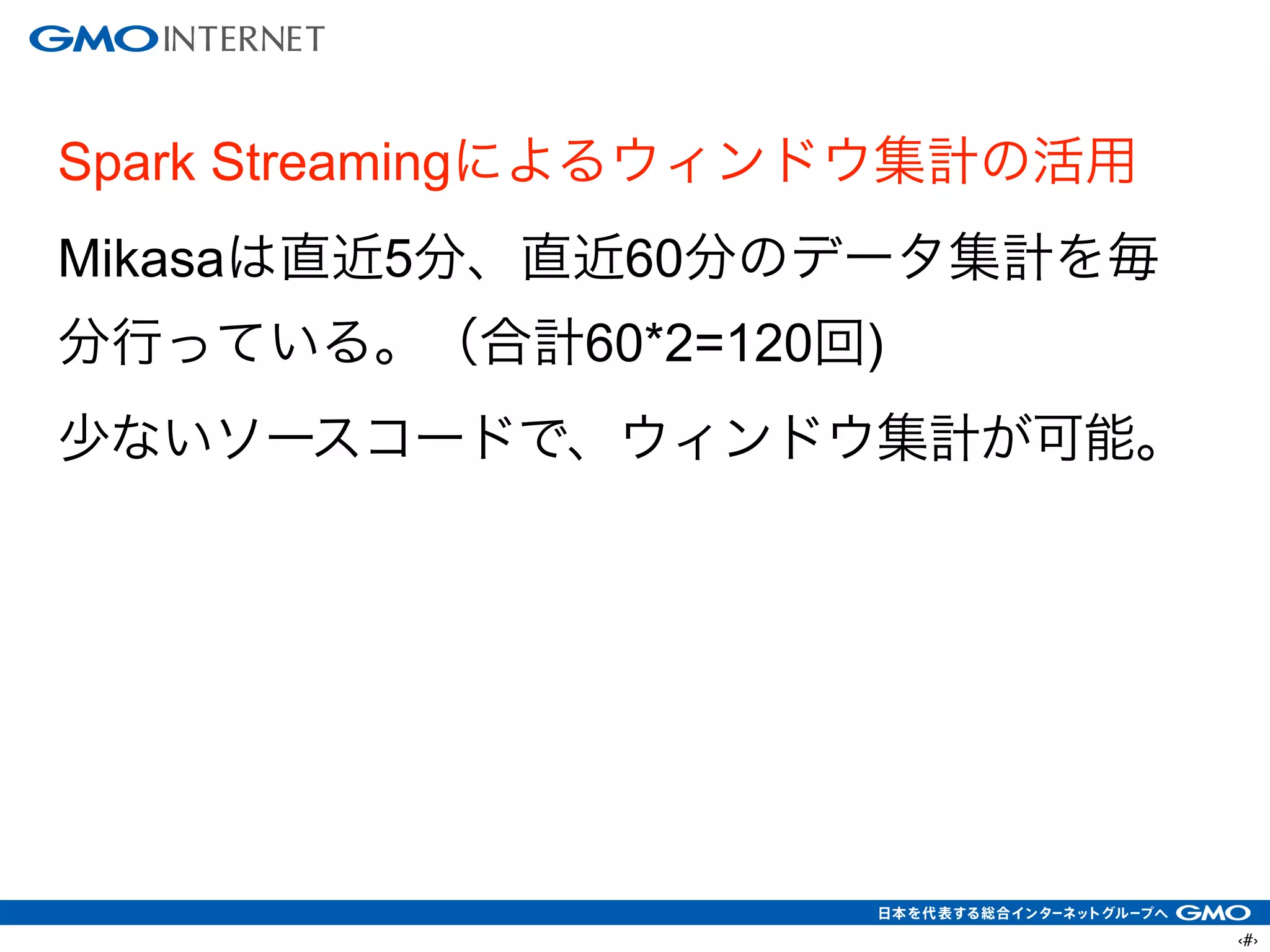 ‹#›
Spark Streamingによるウィンドウ集計の活用
Mikasaは直近5分、直近60分のデータ集計を毎
分行っている。（合計60*2=120回)
少ないソースコードで、ウィンドウ集計が可能。
 
