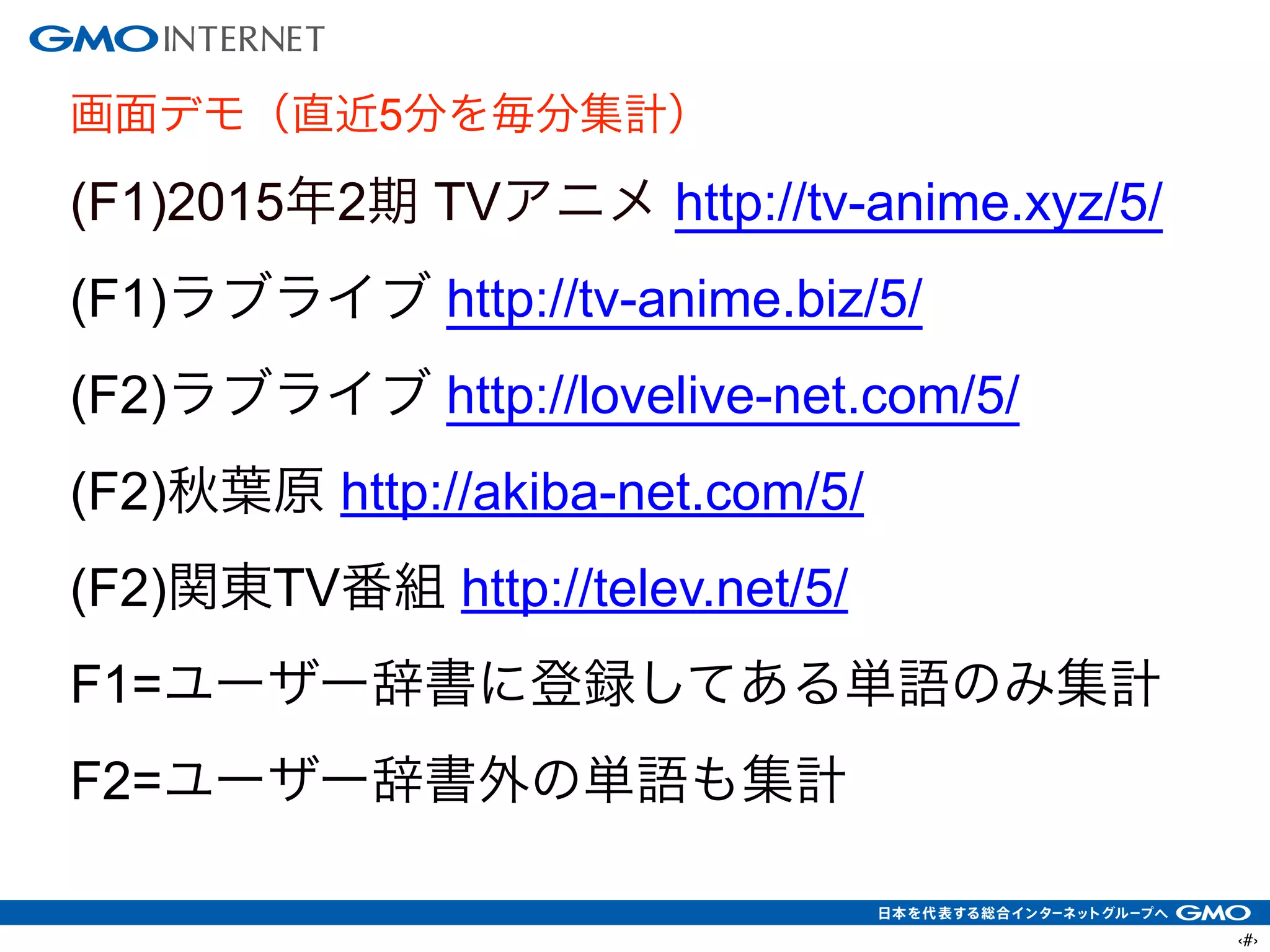 ‹#›
画面デモ（直近5分を毎分集計）
(F1)2015年2期 TVアニメ http://tv-anime.xyz/5/
(F1)ラブライブ http://tv-anime.biz/5/
(F2)ラブライブ http://lovelive-net.com/5/
(F2)秋葉原 http://akiba-net.com/5/
(F2)関東TV番組 http://telev.net/5/
F1=ユーザー辞書に登録してある単語のみ集計
F2=ユーザー辞書外の単語も集計
 