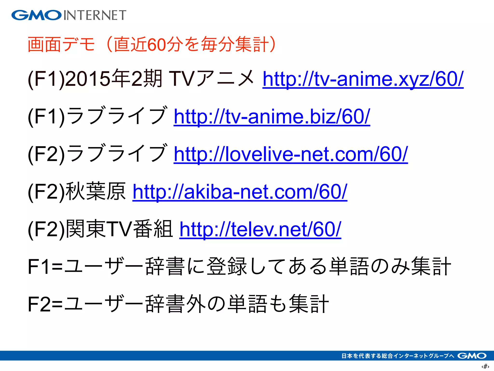 ‹#›
画面デモ（直近60分を毎分集計）
(F1)2015年2期 TVアニメ http://tv-anime.xyz/60/
(F1)ラブライブ http://tv-anime.biz/60/
(F2)ラブライブ http://lovelive-net.com/60/
(F2)秋葉原 http://akiba-net.com/60/
(F2)関東TV番組 http://telev.net/60/
F1=ユーザー辞書に登録してある単語のみ集計
F2=ユーザー辞書外の単語も集計
 
