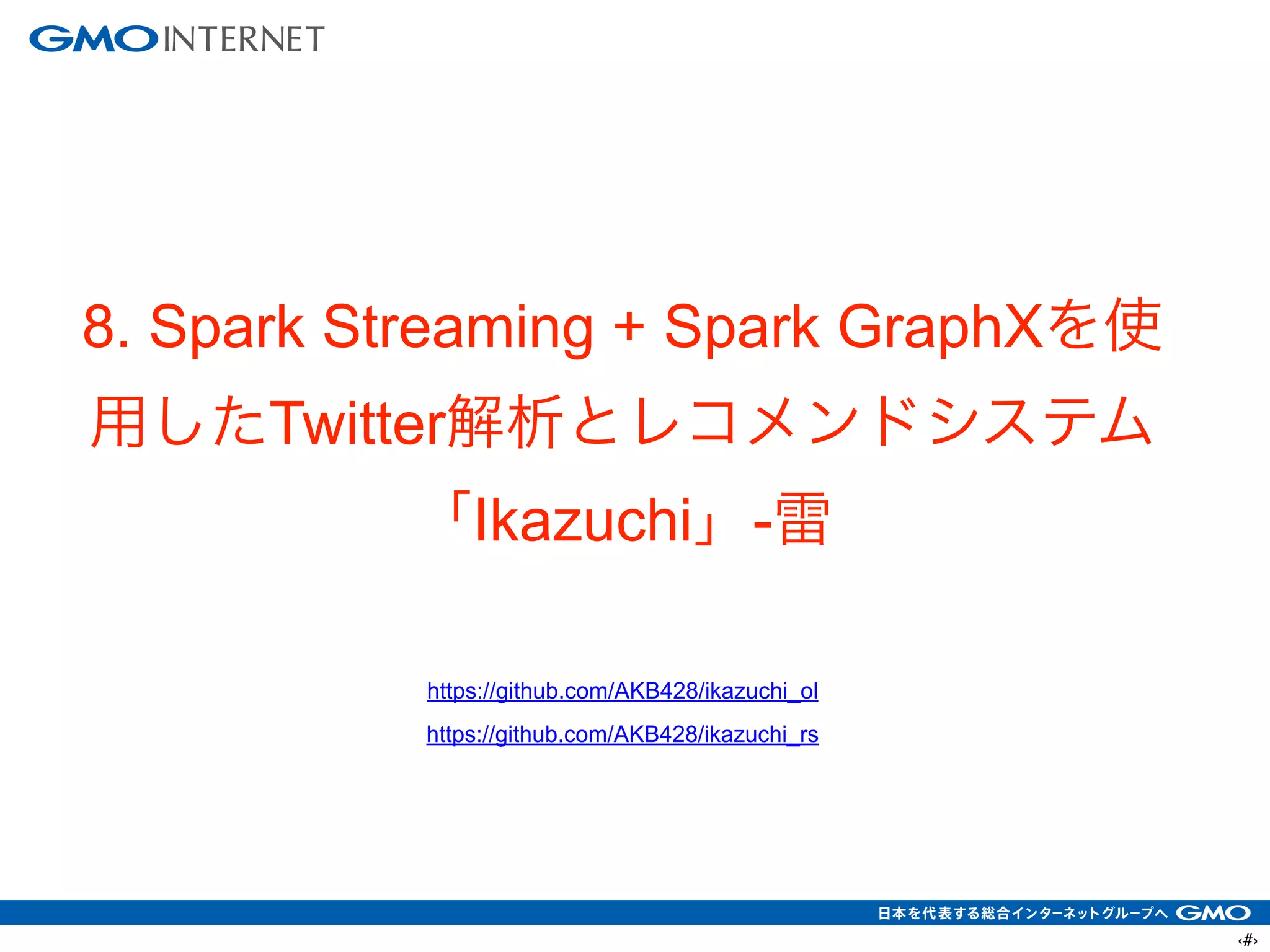 ‹#›
8. Spark Streaming + Spark GraphXを使
用したTwitter解析とレコメンドシステム
「Ikazuchi」-雷
!
https://github.com/AKB428/ikazuchi_ol
https://github.com/AKB428/ikazuchi_rs
 