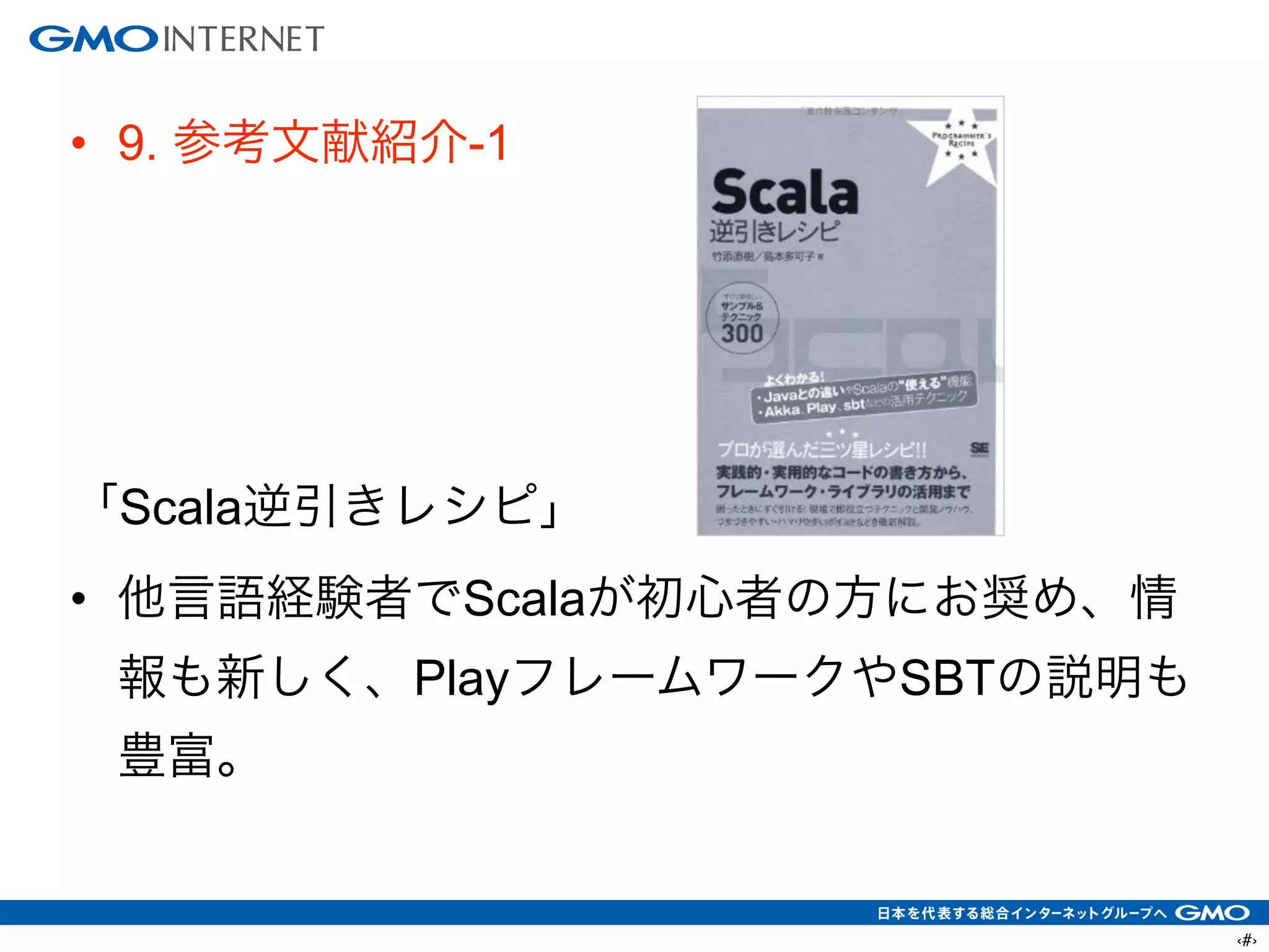 ‹#›
• 9. 参考文献紹介-1
!
!
!
!
「Scala逆引きレシピ」
• 他言語経験者でScalaが初心者の方にお奨め、情
報も新しく、PlayフレームワークやSBTの説明も
豊富。
 