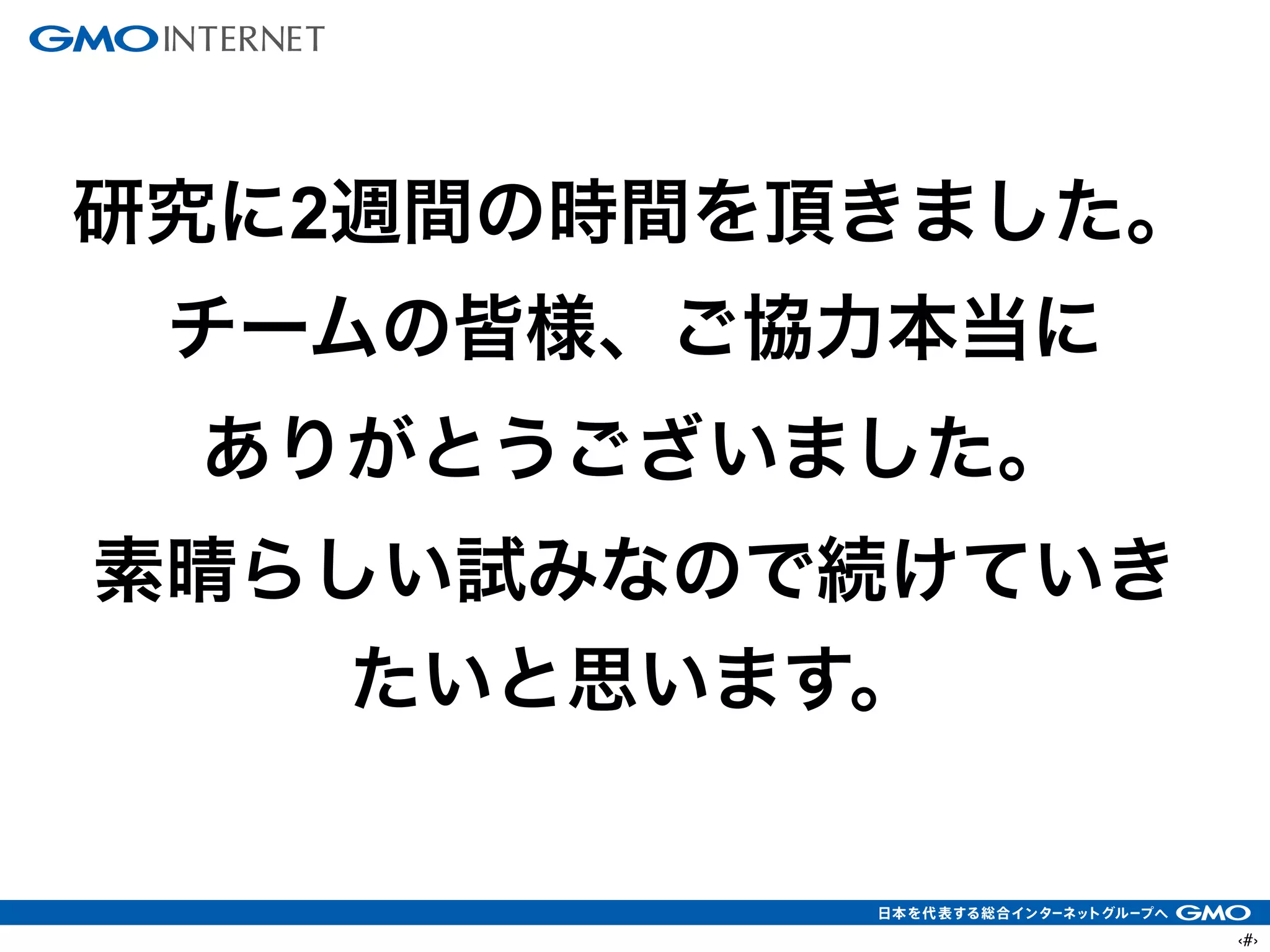 ‹#›
研究に2週間の時間を頂きました。
チームの皆様、ご協力本当に
ありがとうございました。
素晴らしい試みなので続けていき
たいと思います。
 