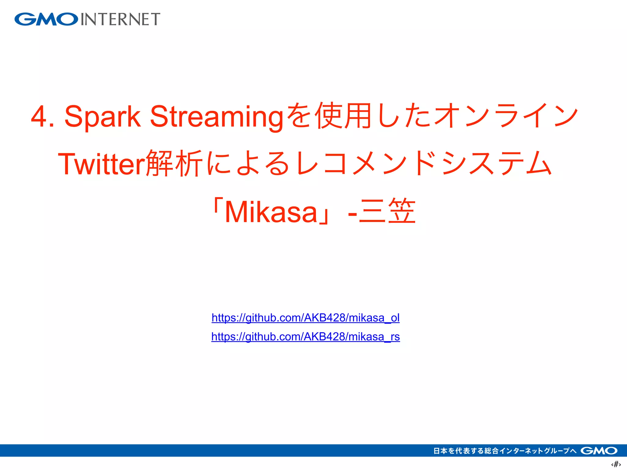 ‹#›
4. Spark Streamingを使用したオンライン
Twitter解析によるレコメンドシステム
「Mikasa」-三笠
!
!
https://github.com/AKB428/mikasa_ol
https://github.com/AKB428/mikasa_rs
!
 