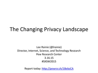 The Changing Privacy Landscape
Lee Rainie (@lrainie)
Director, Internet, Science, and Technology Research
Pew Research Center
3.16.15
#SXSW2015
Report today: http://pewrsr.ch/1BebzCA
 