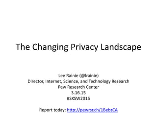 The Changing Privacy Landscape
Lee Rainie (@lrainie)
Director, Internet, Science, and Technology Research
Pew Research Cen...