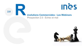 2.0
Révolutions Commerciales : Les Webinars
Prospection 2.0 : Echec et mat
 