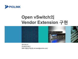 Open vSwitch의
Vendor Extension 구현
2015.03.31
(주)파이오링크
SDN 개발실 백승훈 (sh.baek@piolink.com)
 