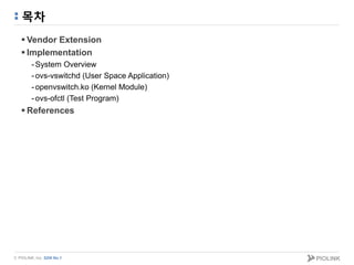© PIOLINK, Inc. SDN No.1
목차
 Vendor Extension
 Implementation
-System Overview
-ovs-vswitchd (User Space Application)
-openvswitch.ko (Kernel Module)
-ovs-ofctl (Test Program)
 References
 
