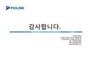 감사합니다.
㈜파이오링크
서울시 금천구 가산디지털2로 98
(가산동 550-1) IT캐슬 1동 401호
TEL: 02-2025-6900
FAX: 02-2025-6901
www.PIOLINK.com
 