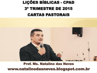 Prof. Ms. Natalino das Neves
www.natalinodasneves.blogspot.com.br
LIÇÕES BÍBLICAS - CPAD
3º TRIMESTRE DE 2015
CARTAS PASTORAIS
 