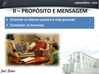 II – PROPÓSITO E MENSAGEM
1 Orientar os líderes quanto à vida pessoal.
2 Combater as heresias.
 
