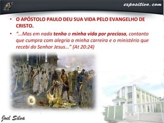 • O APÓSTOLO PAULO DEU SUA VIDA PELO EVANGELHO DE
CRISTO.
• “...Mas em nada tenho a minha vida por preciosa, contanto
que cumpra com alegria a minha carreira e o ministério que
recebi do Senhor Jesus...” (At 20:24)
 