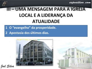 III – UMA MENSAGEM PARA A IGREJA
LOCAL E A LIDERANÇA DA
ATUALIDADE
1 O “evangelho” da prosperidade.
2 Apostasia dos últimos dias.
 
