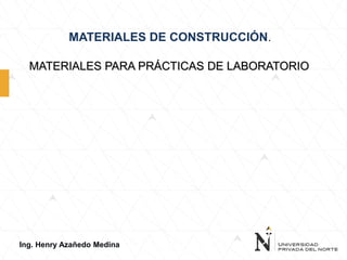 MATERIALES DE CONSTRUCCIÓN.
Ing. Henry Azañedo Medina
MATERIALES PARA PRÁCTICAS DE LABORATORIO
 