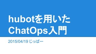 2015/04/19 じっぱー
hubotを用いた
ChatOps入門
 