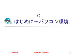 ０．
はじめに～パソコン環境
2015/4/15 高度情報化と社会生活 12
 
