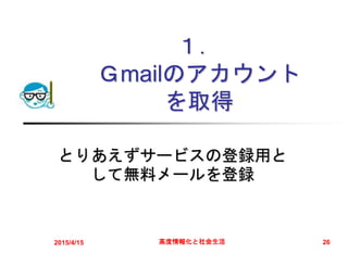１．
Ｇmailのアカウント
を取得
とりあえずサービスの登録用と
して無料メールを登録
2015/4/15 高度情報化と社会生活 26
 