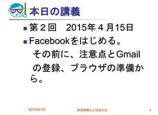 本日の講義
 第２回 2015年４月15日
 Facebookをはじめる。
その前に、注意点とGmail
の登録、ブラウザの準備か
ら。
2015/4/15 高度情報化と社会生活 4
 