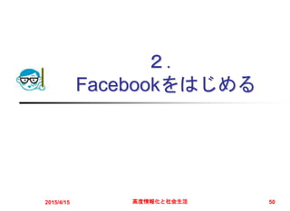 ２．
Facebookをはじめる
2015/4/15 高度情報化と社会生活 50
 