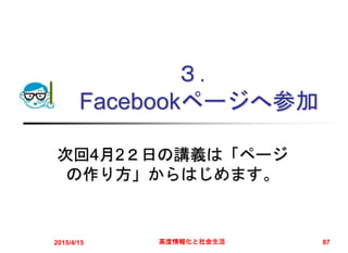 ３．
Facebookページへ参加
次回4月2２日の講義は「ページ
の作り方」からはじめます。
2015/4/15 高度情報化と社会生活 87
 