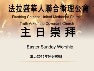 主 日 崇 拜
Flushing Chinese United Methodist Church
Easter Sunday Worship
主历2015年04月05日
Truth Ark of the Covenant Church
 