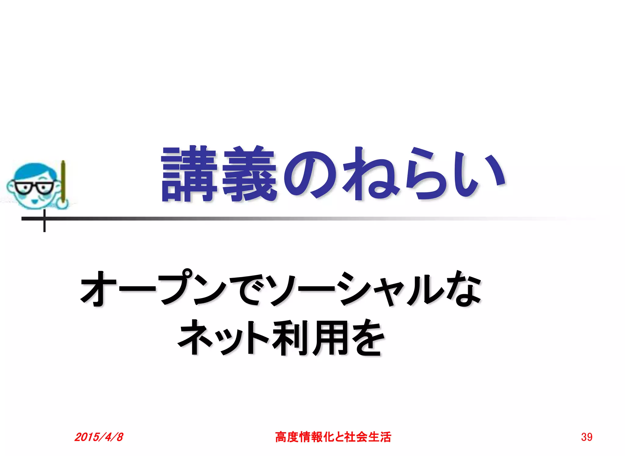 講義のねらい
オープンでソーシャルな
ネット利用を
2015/4/8 高度情報化と社会生活 39
 