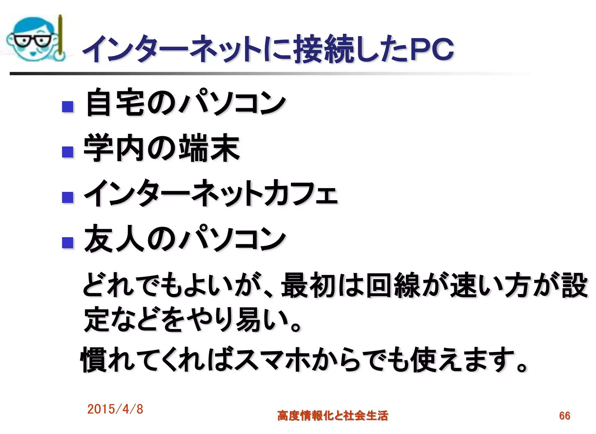 2015/4/8 高度情報化と社会生活 66
インターネットに接続したＰＣ
 自宅のパソコン
 学内の端末
 インターネットカフェ
 友人のパソコン
どれでもよいが、最初は回線が速い方が設
定などをやり易い。
慣れてくればスマホからでも使えます。
 