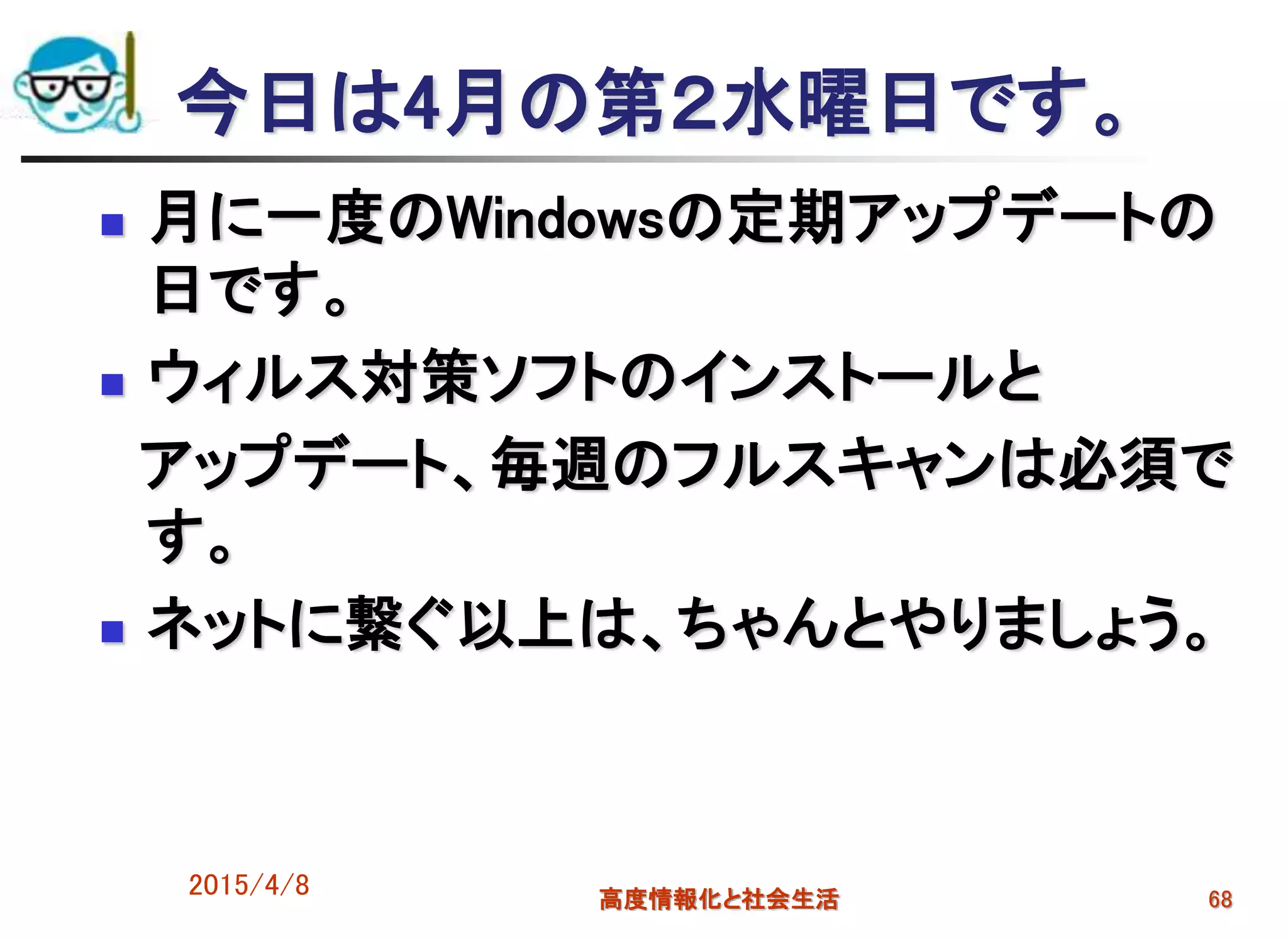 今日は4月の第２水曜日です。
 月に一度のWindowsの定期アップデートの
日です。
 ウィルス対策ソフトのインストールと
アップデート、毎週のフルスキャンは必須で
す。
 ネットに繋ぐ以上は、ちゃんとやりましょう。
2015/4/8 高度情報化と社会生活 68
 