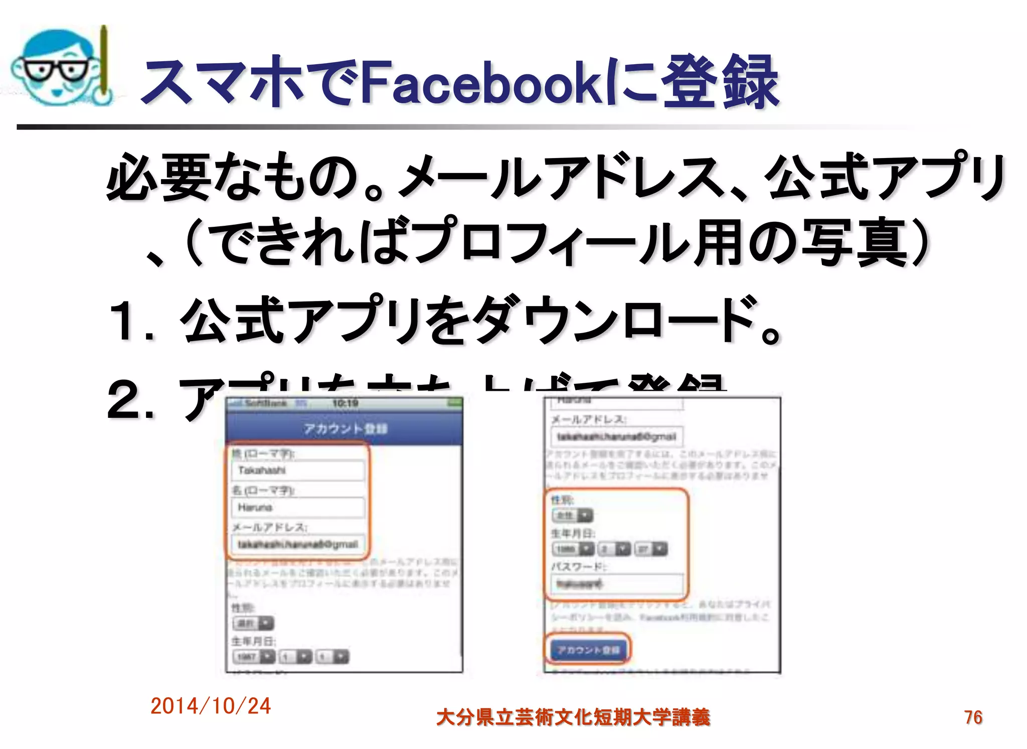 スマホでFacebookに登録
必要なもの。メールアドレス、公式アプリ
、（できればプロフィール用の写真）
１．公式アプリをダウンロード。
２．アプリを立ち上げて登録。
2014/10/24 大分県立芸術文化短期大学講義 76
 