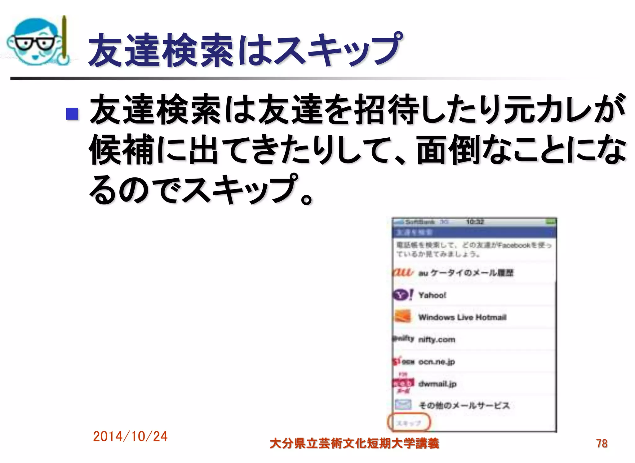 友達検索はスキップ
 友達検索は友達を招待したり元カレが
候補に出てきたりして、面倒なことにな
るのでスキップ。
2014/10/24 大分県立芸術文化短期大学講義 78
 