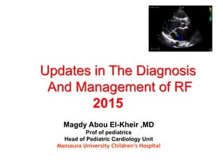 Updates in The Diagnosis
And Management of RF
2015
Magdy Abou El-Kheir ,MD
Prof of pediatrics
Head of Pediatric Cardiology Unit
Mansoura University Children’s Hospital
 