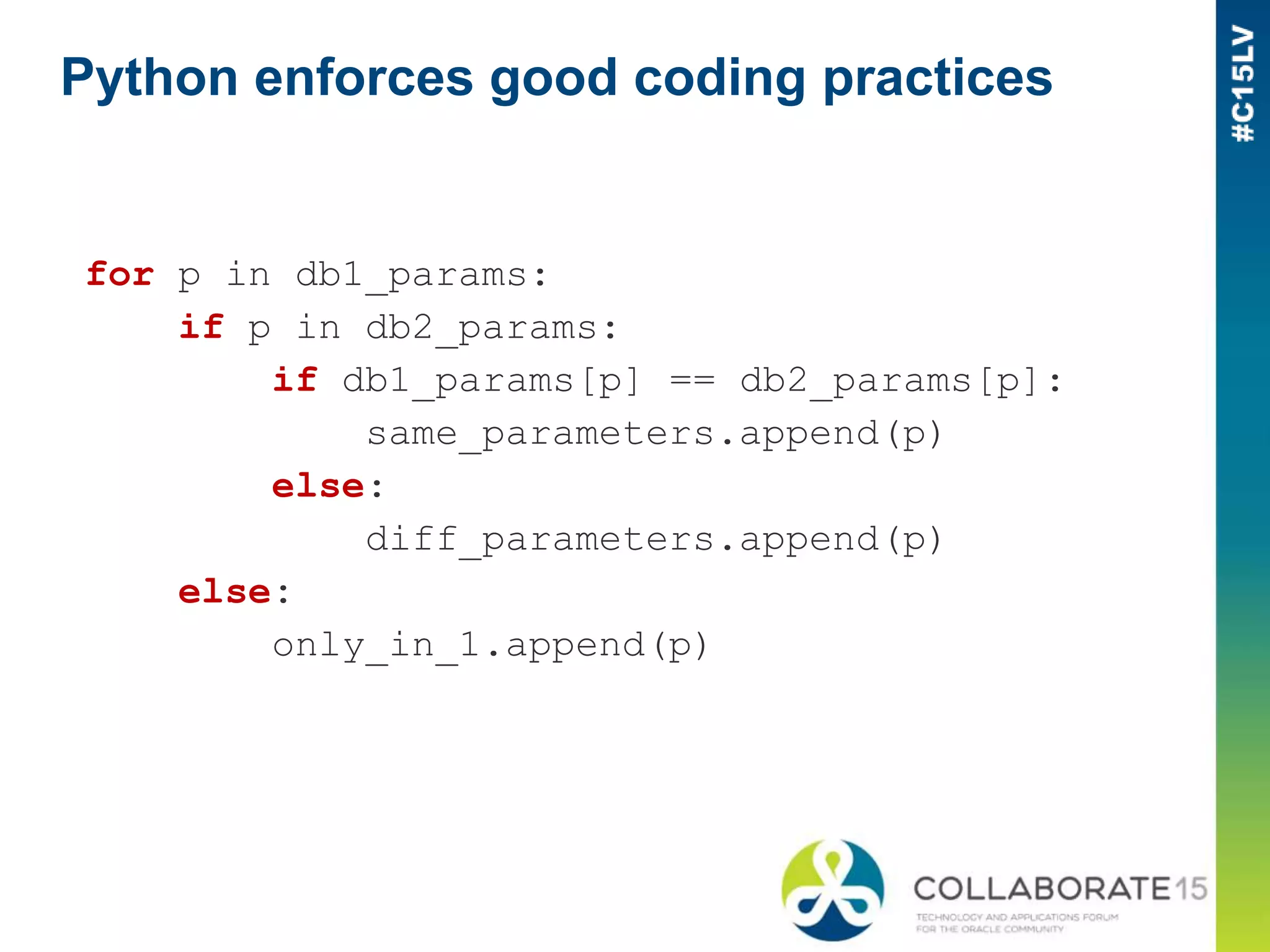 Python enforces good coding practices
for p in db1_params:
if p in db2_params:
if db1_params[p] == db2_params[p]:
same_parameters.append(p)
else:
diff_parameters.append(p)
else:
only_in_1.append(p)
 