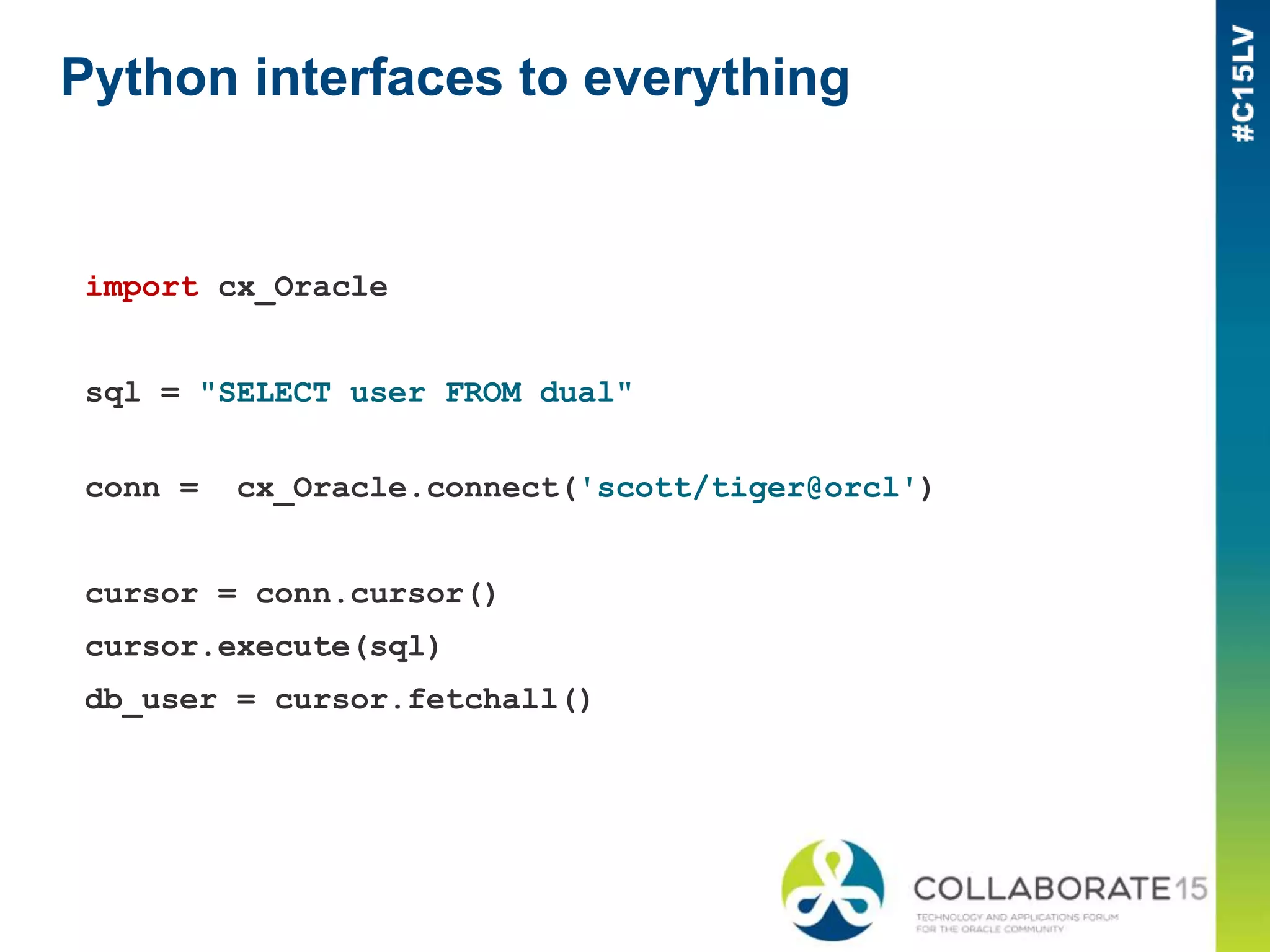 Python interfaces to everything
import cx_Oracle
sql = "SELECT user FROM dual"
conn = cx_Oracle.connect('scott/tiger@orcl')
cursor = conn.cursor()
cursor.execute(sql)
db_user = cursor.fetchall()
 