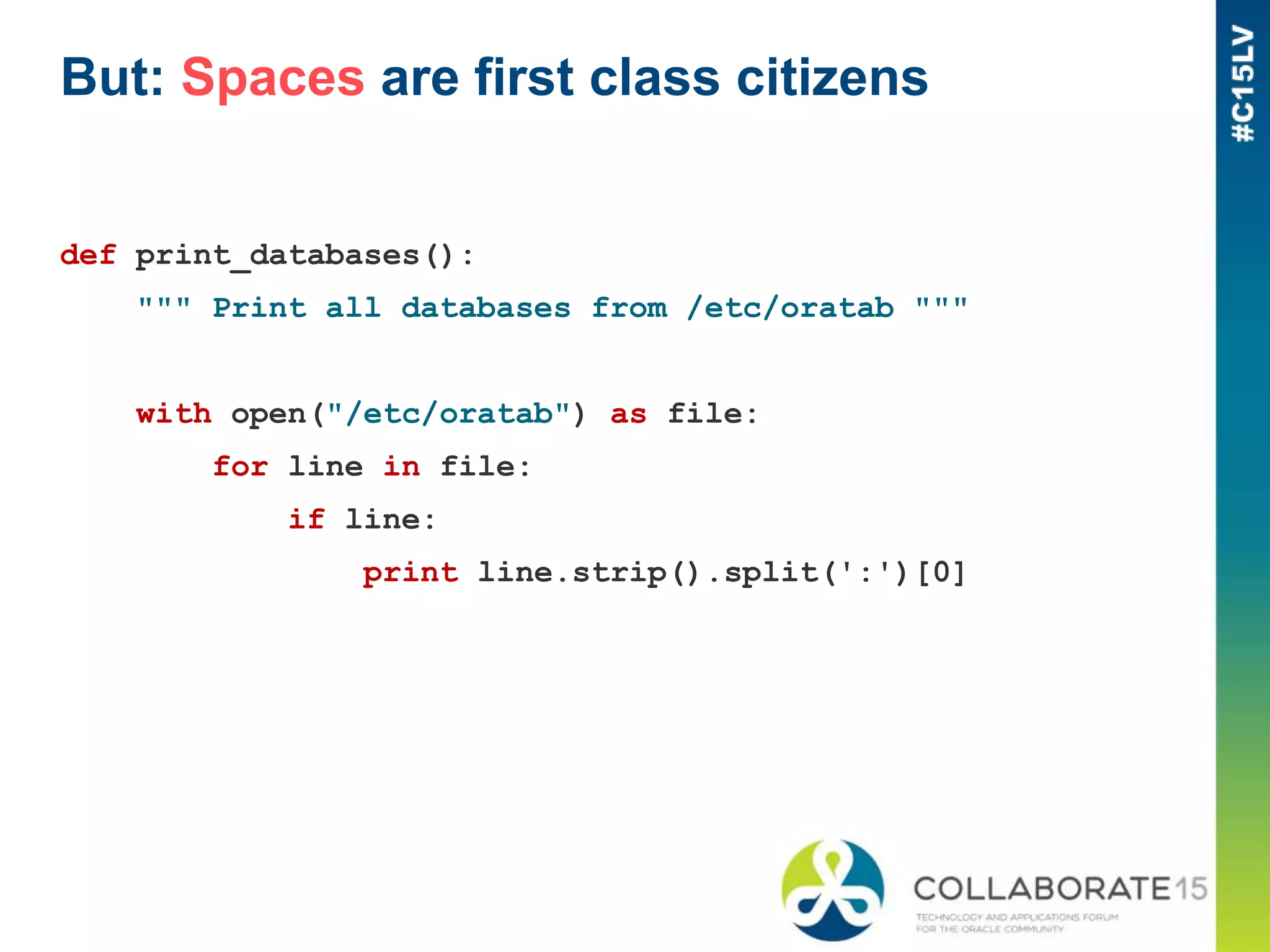 But: Spaces are first class citizens
def print_databases():
""" Print all databases from /etc/oratab """
with open("/etc/oratab") as file:
for line in file:
if line:
print line.strip().split(':')[0]
 