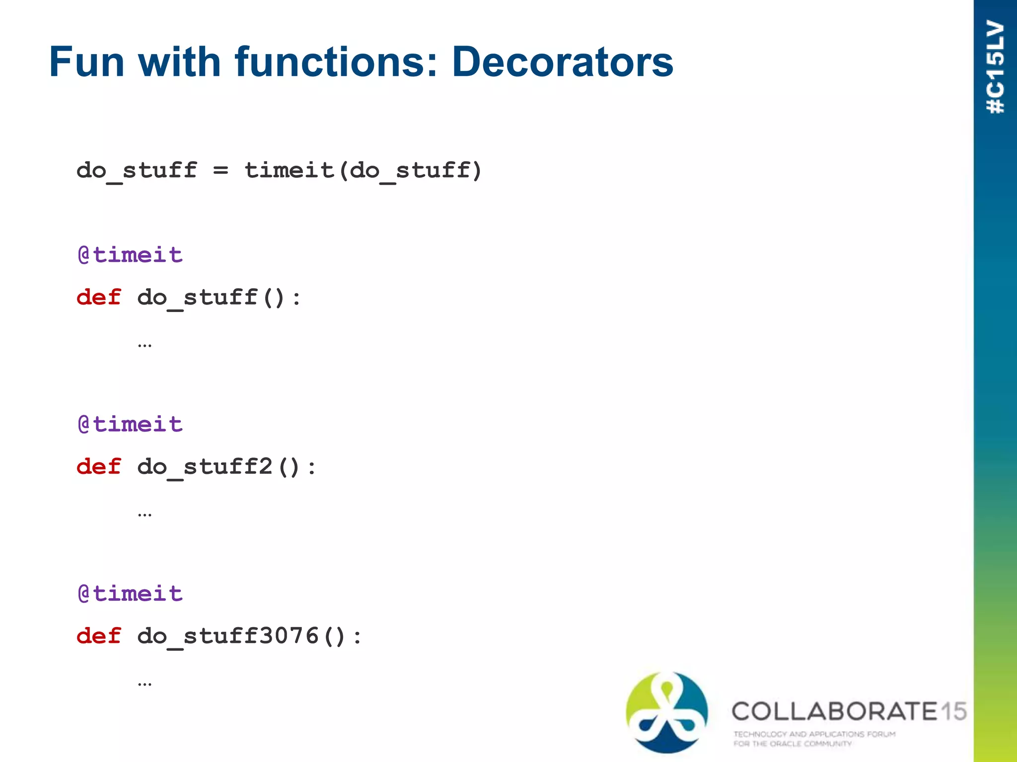 Fun with functions: Decorators
do_stuff = timeit(do_stuff)
@timeit
def do_stuff():
…
@timeit
def do_stuff2():
…
@timeit
def do_stuff3076():
…
 