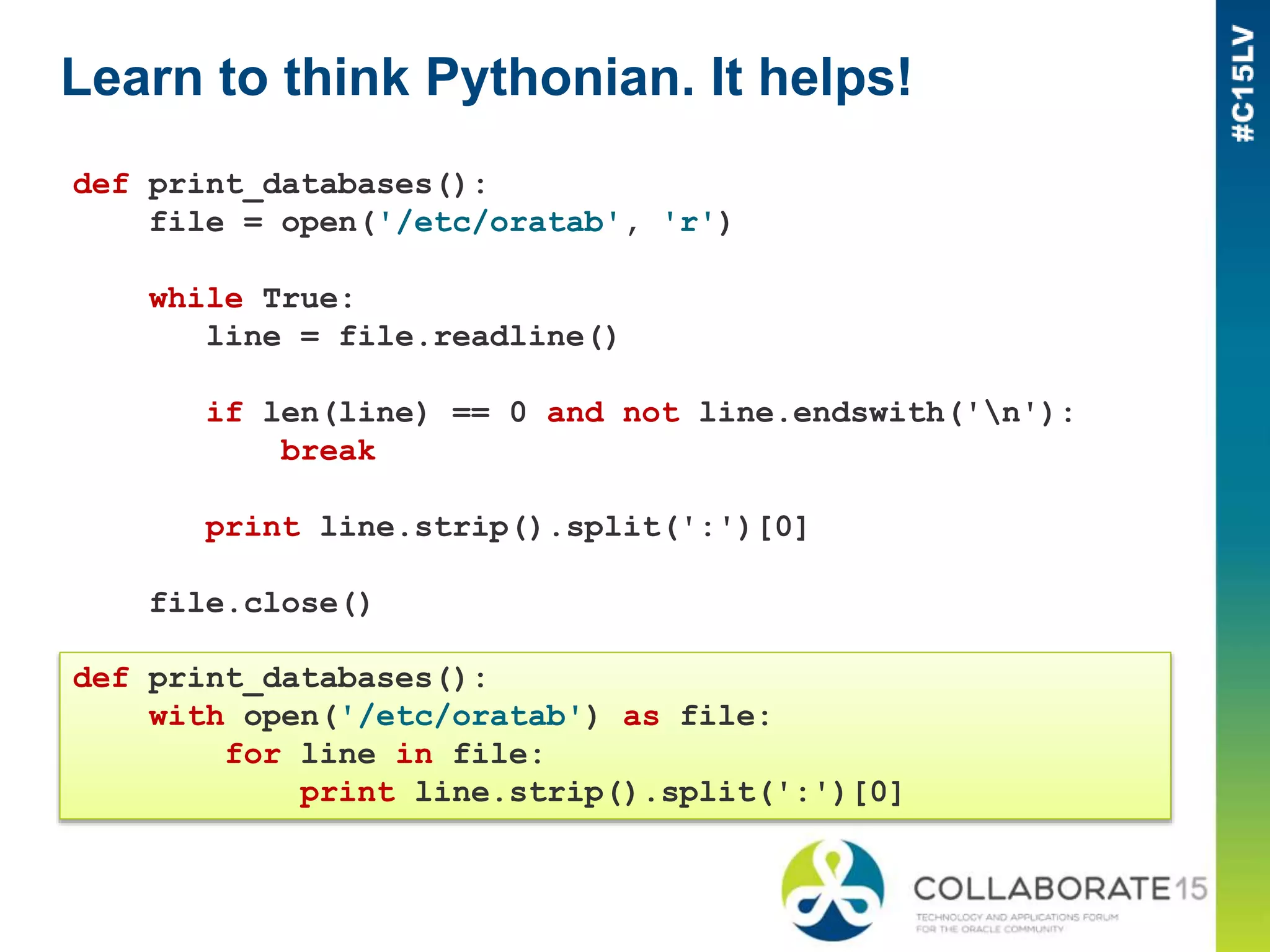 Learn to think Pythonian. It helps!
def print_databases():
file = open('/etc/oratab', 'r')
while True:
line = file.readline()
if len(line) == 0 and not line.endswith('n'):
break
print line.strip().split(':')[0]
file.close()
def print_databases():
with open('/etc/oratab') as file:
for line in file:
print line.strip().split(':')[0]
 