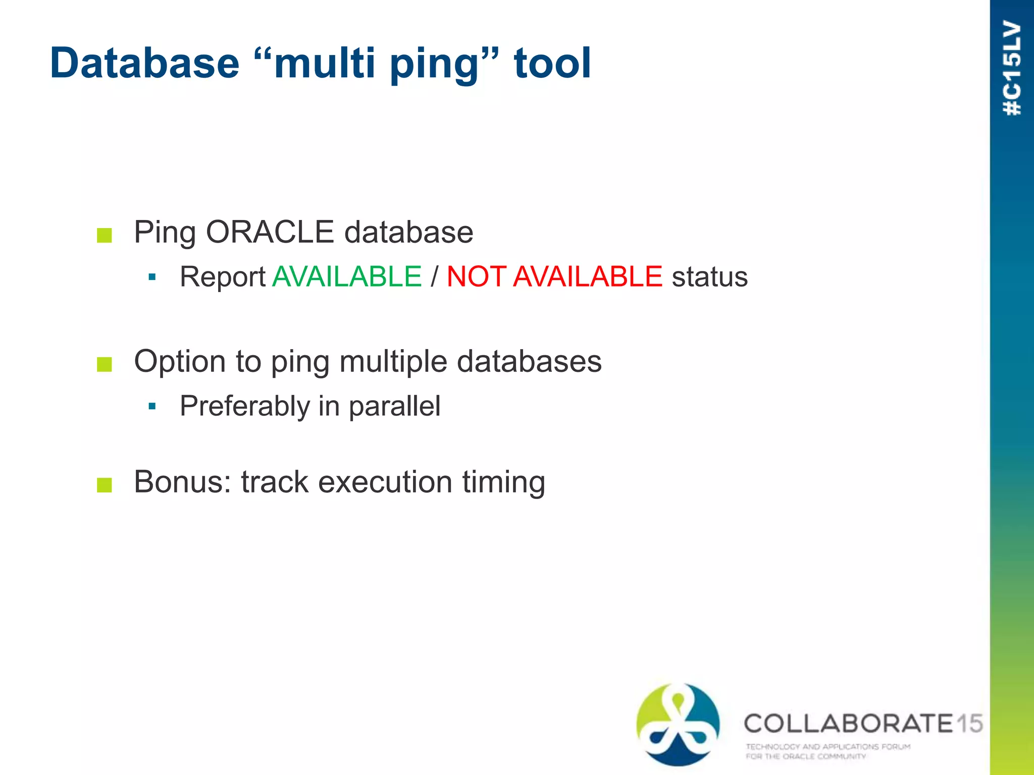 Database “multi ping” tool
■ Ping ORACLE database
▪ Report AVAILABLE / NOT AVAILABLE status
■ Option to ping multiple databases
▪ Preferably in parallel
■ Bonus: track execution timing
 
