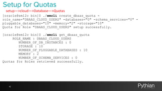 42
[oracle@em12c bin]$ ./emcli create_dbaas_quota -
role_name="DBAAS_CLOUD_USERS" -databases="0" -schema_services="0" -
pl...