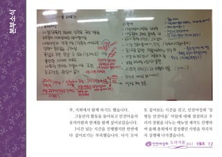 6월호
본부소식
13
부, 지회에서 함께 하기도 했습니다.
그동안의 활동을 돌아보고 안전마을의
유의미함과 한계를 함께 짚어보았습니다.
3시간 넘는 시간을 진행했지만 한번에
다 짚어보기는 부족했습니다. 다시 모여
또 짚어보는 시간을 갖고, 인천여성회 ‘성
평등 안전마을’ 사업에 대해 점검하고 우
리의 경험을 나누는 매뉴얼 제작도 진행하
며 올해 총회에서 결정했던 사항을 차곡차
곡 실행해 나가겠습니다.
 