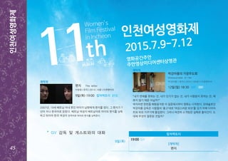 6월호
인천여성영화제
45
영화공간주안
주안영상미디어센터상영관
2015.7.9-7.12
“내가 연애를 못하는 건, 내가 인기가 없는 건, 내가 사랑받지 못하는 건, 예
쁘지 않기 때문 아닐까?”
여자라면 한번쯤 해봤음직한 이 질문에서부터 영화는 시작한다. 모태솔로인
박강아름 감독은 사람들의 ‘충고’대로 ‘여성스러운 외모’를 갖기 위해 다이어
트와 외모 가꾸기에 돌입한다. 그러나 여전히 소개팅은 실패로 돌아간다. 도
대체 무엇이 잘못된 것일까?
폐막작
박강아름의 가장무도회
Masquerade of Her
박강아름｜한국｜2015｜105분｜다큐멘터리
GV12일(일) 18:30 4관
개막작
2007년, 19세 베트남 아내 후인 마이가 남편에게 편지를 썼다. 그 편지가 7
년이 지나 한국어로 읽힌다. 베트남 여성이 베트남어로 마이의 편지를 낭독
하고 뒤이어 한국 여성이 한국어로 마이의 편지를 낭독한다.
9일(목) 19:00 컬쳐팩토리
편지 The letter
이현정 | 한국 | 2014 | 16분 | 다큐멘터리
GV
* GV 감독 및 게스트와의 대화
 