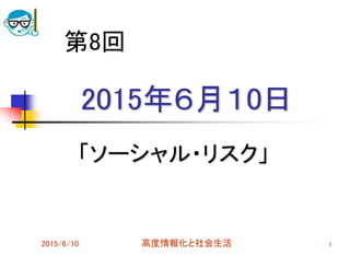 2015年６月１0日
「ソーシャル・リスク」
2015/6/10 高度情報化と社会生活 1
第8回
 