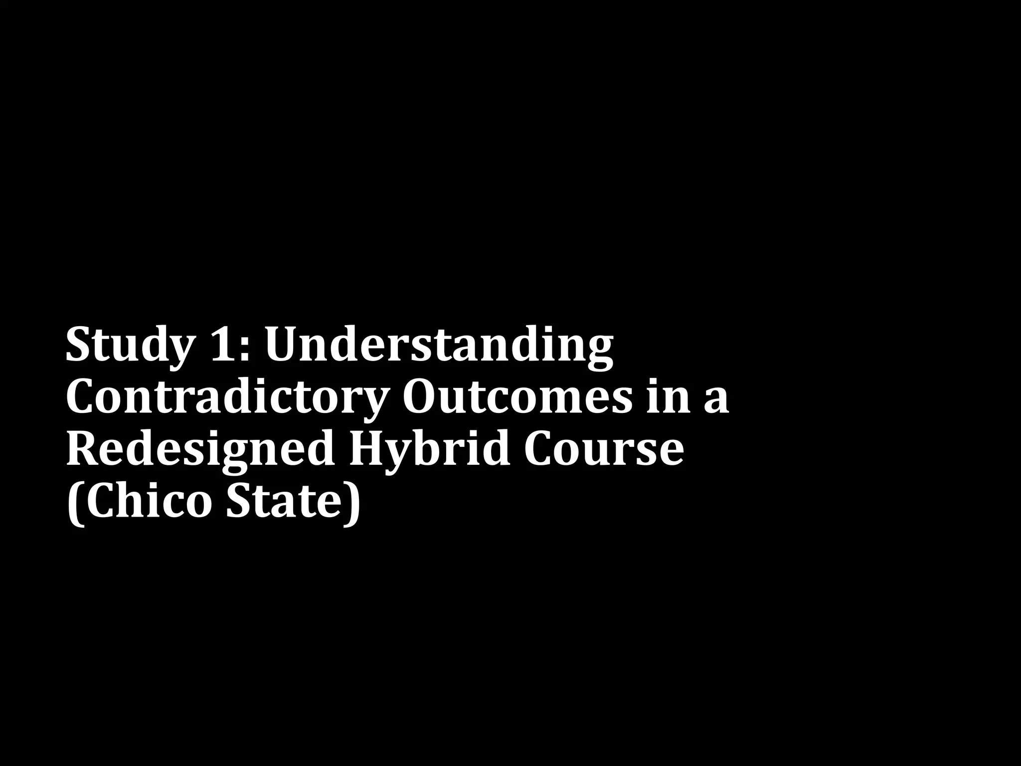Study 1: Understanding
Contradictory Outcomes in a
Redesigned Hybrid Course
(Chico State)
 