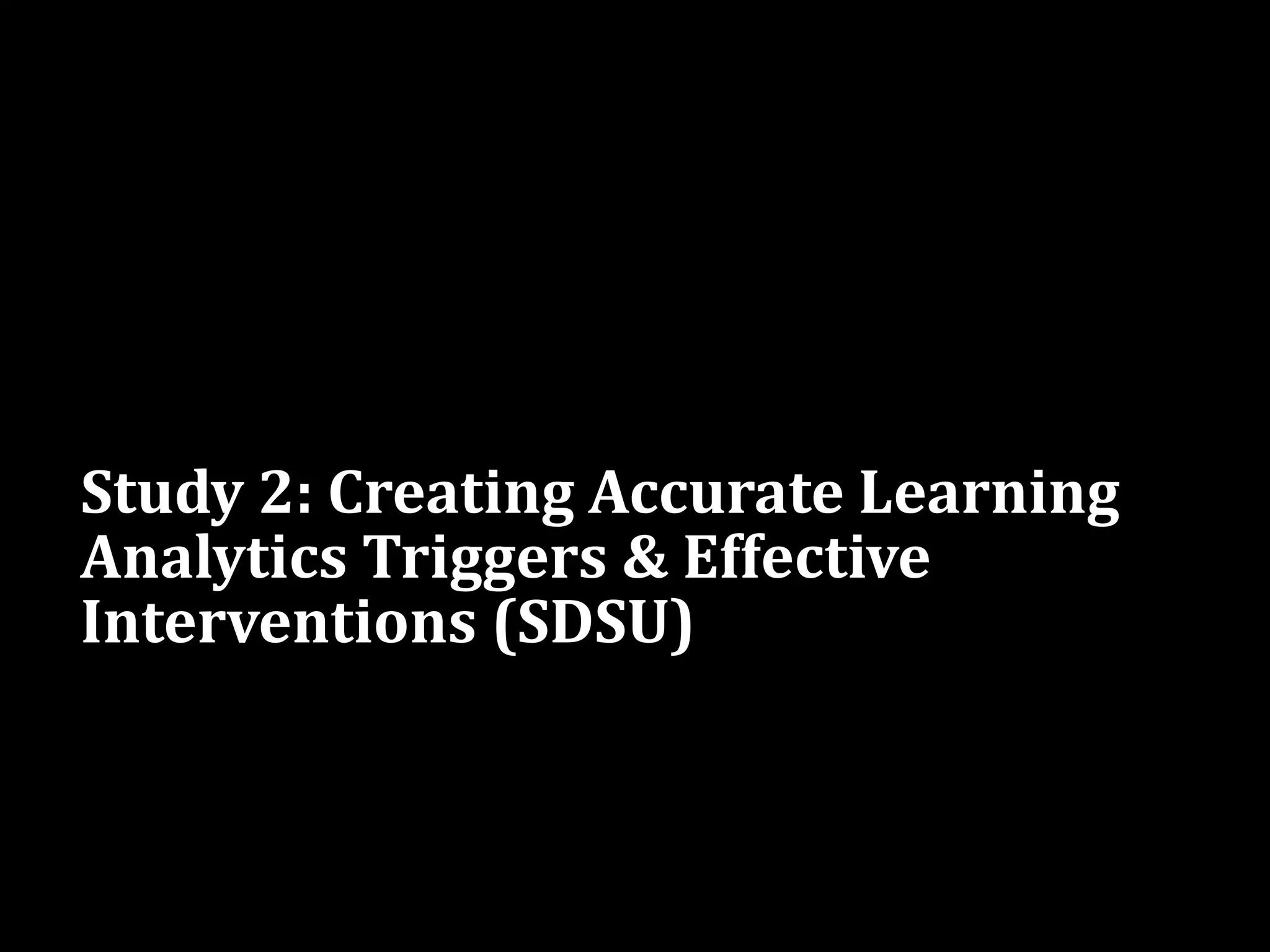 Study 2: Creating Accurate Learning
Analytics Triggers & Effective
Interventions (SDSU)
 