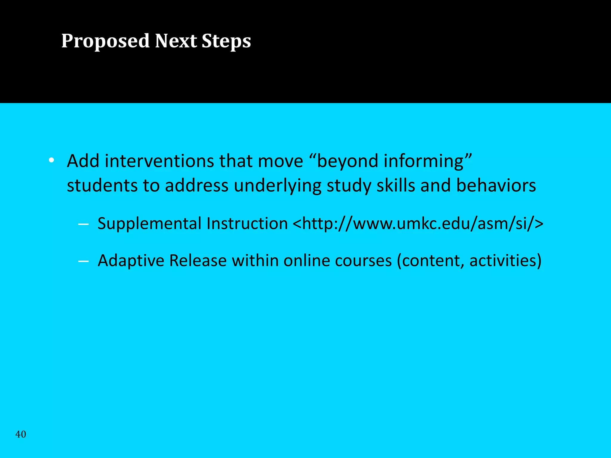 Proposed Next Steps
• Add interventions that move “beyond informing”
students to address underlying study skills and behaviors
– Supplemental Instruction <http://www.umkc.edu/asm/si/>
– Adaptive Release within online courses (content, activities)
40
 