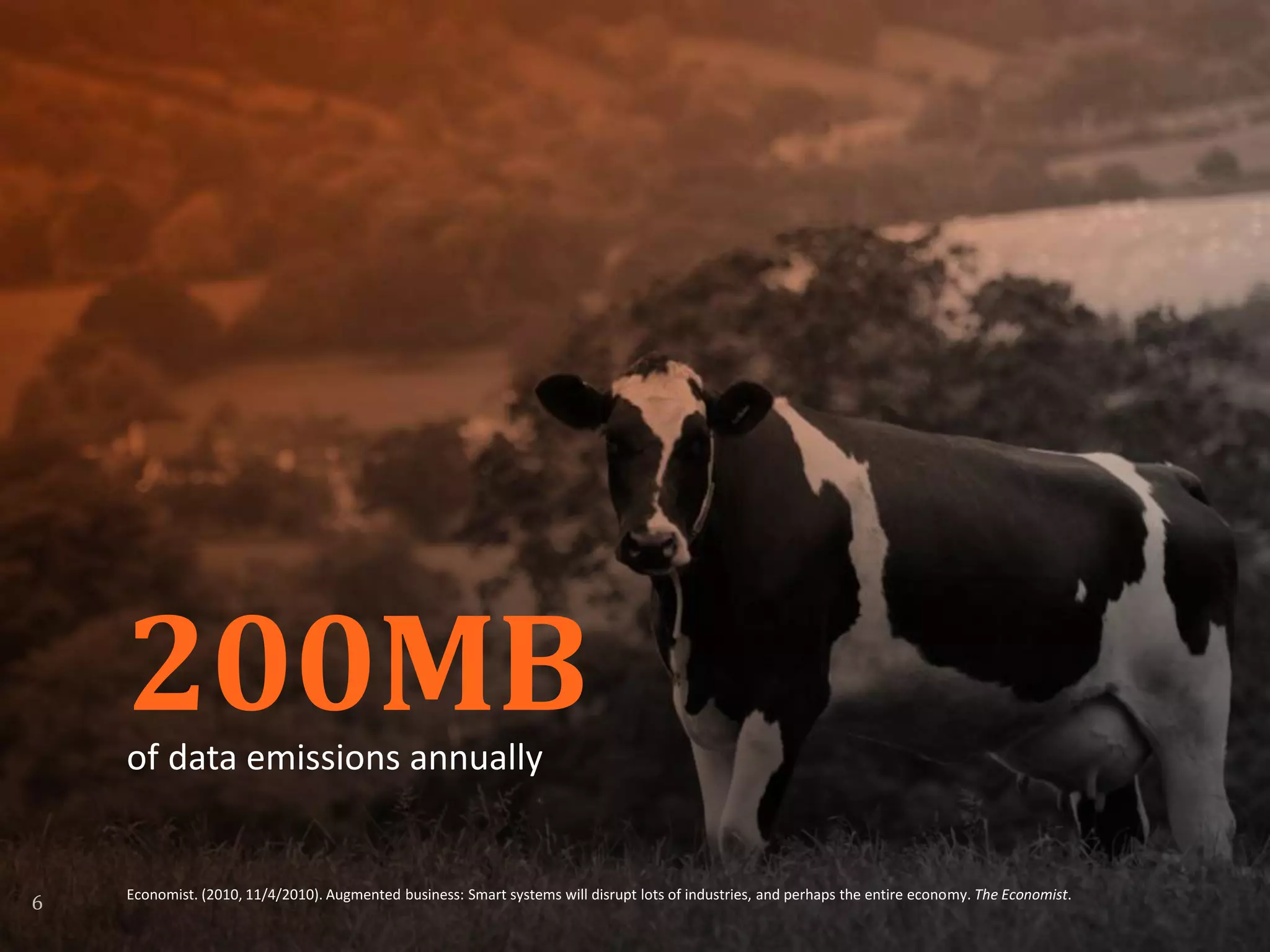 200MBof data emissions annually
Economist. (2010, 11/4/2010). Augmented business: Smart systems will disrupt lots of industries, and perhaps the entire economy. The Economist.
6
 