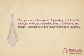 Yes, your adorable piece of jewellery is a true life
saver, providing you a perfect bliss of well-being and
health. Have a look at the reviving power of jewellery.
 