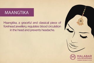 MAANGTIKA
Maangtika, a graceful and classical piece of
forehead jewellery, regulates blood circulation
intheheadandpreventsheadache.
 