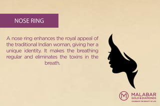 NOSE RING
A nose ring enhances the royal appeal of
the traditional Indian woman, giving her a
unique identity. It makes the breathing
regular and eliminates the toxins in the
breath.
 