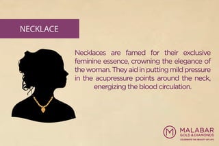 NECKLACE
Necklaces are famed for their exclusive
feminine essence, crowning the elegance of
thewoman.Theyaidinputtingmildpressure
in the acupressure points around the neck,
energizing the blood circulation.
 