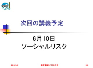 2015/6/3 高度情報化と社会生活 109
次回の講義予定
6月10日
ソーシャルリスク
 